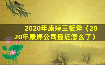 2020年康婷三板斧（2020年康婷公司最近怎么了）