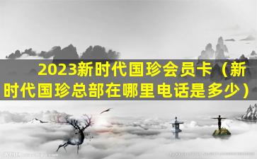 2023新时代国珍会员卡（新时代国珍总部在哪里电话是多少）
