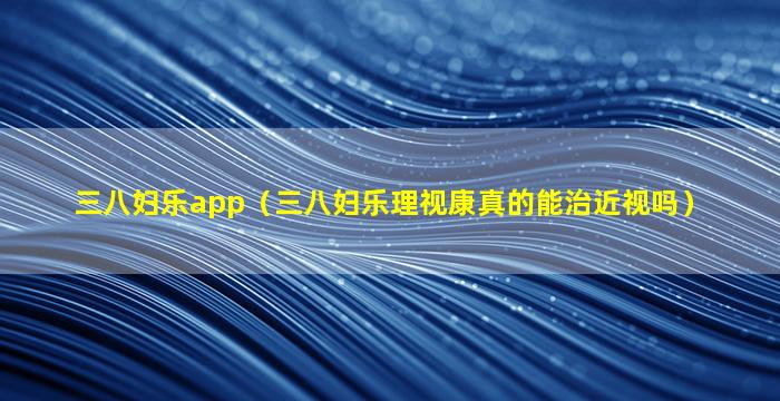 三八妇乐app（三八妇乐理视康真的能治近视吗）