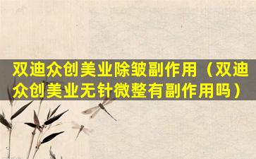 双迪众创美业除皱副作用（双迪众创美业无针微整有副作用吗）
