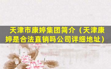 天津市康婷集团简介（天津康婷是合法直销吗公司详细地址）