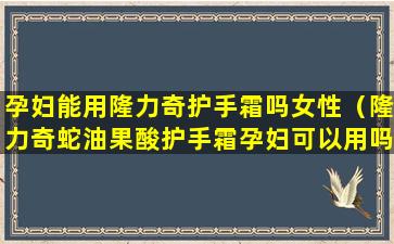 孕妇能用隆力奇护手霜吗女性（隆力奇蛇油果酸护手霜孕妇可以用吗）