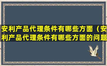 安利产品代理条件有哪些方面（安利产品代理条件有哪些方面的问题）