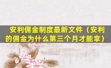 安利佣金制度最新文件（安利的佣金为什么第三个月才能拿）