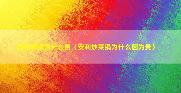 安利炒锅为什么贵（安利炒菜锅为什么因为贵）