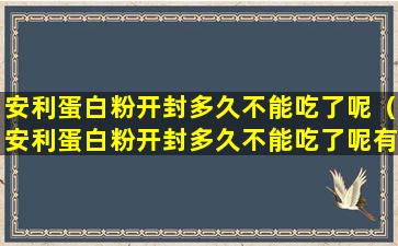 安利蛋白粉开封多久不能吃了呢（安利蛋白粉开封多久不能吃了呢有毒吗）