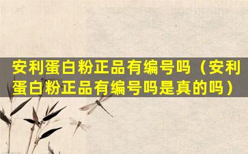 安利蛋白粉正品有编号吗（安利蛋白粉正品有编号吗是真的吗）