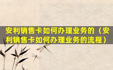 安利销售卡如何办理业务的（安利销售卡如何办理业务的流程）
