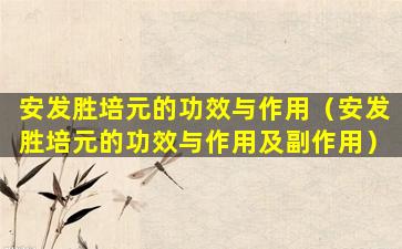 安发胜培元的功效与作用（安发胜培元的功效与作用及副作用）