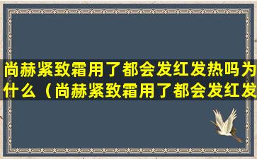 尚赫紧致霜用了都会发红发热吗为什么（尚赫紧致霜用了都会发红发热吗为什么不能用）