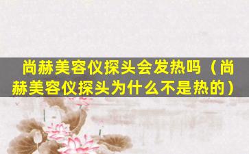 尚赫美容仪探头会发热吗（尚赫美容仪探头为什么不是热的）