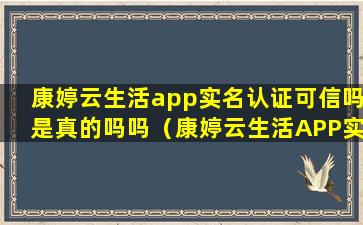 康婷云生活app实名认证可信吗是真的吗吗（康婷云生活APP实名认证可靠吗）