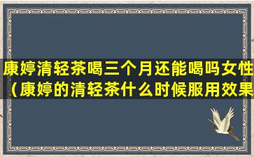 康婷清轻茶喝三个月还能喝吗女性（康婷的清轻茶什么时候服用效果最好怎么服和水的比列）