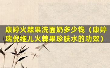 康婷火棘果洗面奶多少钱（康婷瑞倪维儿火棘果珍肤水的功效）