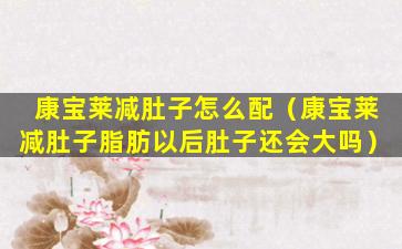 康宝莱减肚子怎么配（康宝莱减肚子脂肪以后肚子还会大吗）