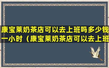 康宝莱奶茶店可以去上班吗多少钱一小时（康宝莱奶茶店可以去上班吗多少钱一小时啊）