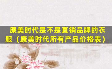 康美时代是不是直销品牌的衣服（康美时代所有产品价格表）