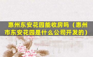 惠州东安花园能收房吗（惠州市东安花园是什么公司开发的）