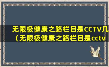 无限极健康之路栏目是CCTV几（无限极健康之路栏目是cctv几）