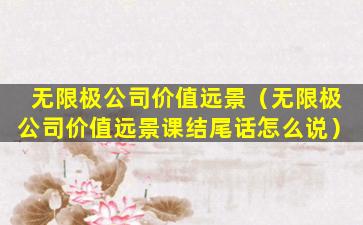 无限极公司价值远景（无限极公司价值远景课结尾话怎么说）