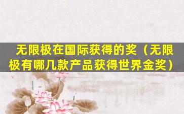 无限极在国际获得的奖（无限极有哪几款产品获得世界金奖）