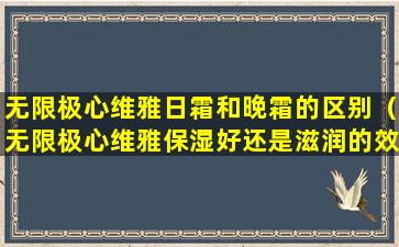 无限极心维雅日霜和晚霜的区别（无限极心维雅保湿好还是滋润的效果好）