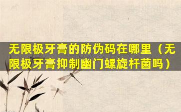 无限极牙膏的防伪码在哪里（无限极牙膏抑制幽门螺旋杆菌吗）