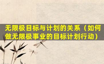 无限极目标与计划的关系（如何做无限极事业的目标计划行动）
