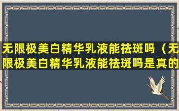无限极美白精华乳液能祛斑吗（无限极美白精华乳液能祛斑吗是真的吗）