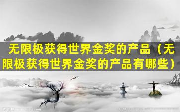 无限极获得世界金奖的产品（无限极获得世界金奖的产品有哪些）