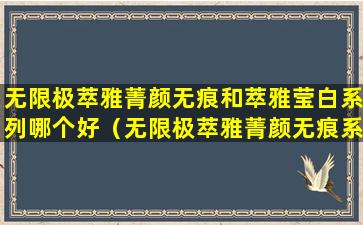 无限极萃雅菁颜无痕和萃雅莹白系列哪个好（无限极萃雅菁颜无痕系列多少钱一套）