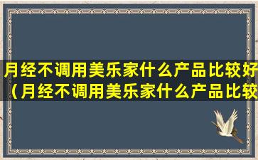 月经不调用美乐家什么产品比较好（月经不调用美乐家什么产品比较好呢）