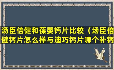 汤臣倍健和葆婴钙片比较（汤臣倍健钙片怎么样与迪巧钙片哪个补钙更好）
