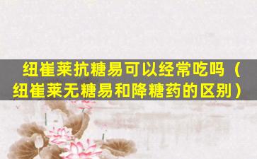 纽崔莱抗糖易可以经常吃吗（纽崔莱无糖易和降糖药的区别）