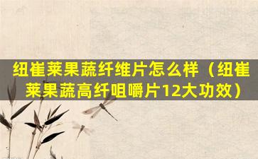 纽崔莱果蔬纤维片怎么样（纽崔莱果蔬高纤咀嚼片12大功效）