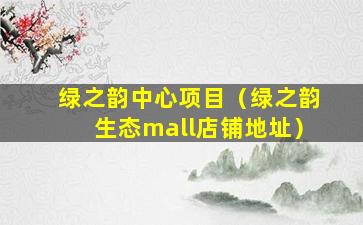 绿之韵中心项目（绿之韵生态mall店铺地址）
