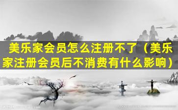 美乐家会员怎么注册不了（美乐家注册会员后不消费有什么影响）