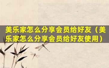 美乐家怎么分享会员给好友（美乐家怎么分享会员给好友使用）
