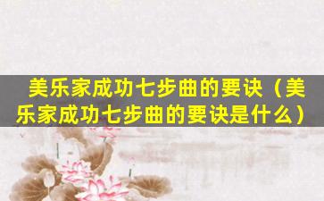 美乐家成功七步曲的要诀（美乐家成功七步曲的要诀是什么）