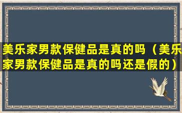 美乐家男款保健品是真的吗（美乐家男款保健品是真的吗还是假的）