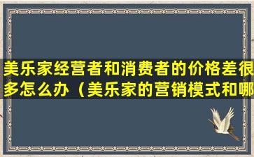 美乐家经营者和消费者的价格差很多怎么办（美乐家的营销模式和哪个有点像）