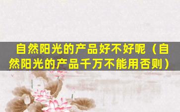 自然阳光的产品好不好呢（自然阳光的产品千万不能用否则）