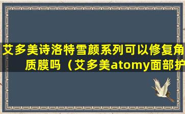 艾多美诗洛特雪颜系列可以修复角质膜吗（艾多美atomy面部护理清洁护肤舒缓肌肤去角质凝胶）