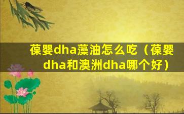 葆婴dha藻油怎么吃（葆婴dha和澳洲dha哪个好）