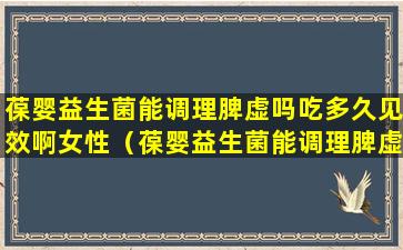 葆婴益生菌能调理脾虚吗吃多久见效啊女性（葆婴益生菌能调理脾虚吗吃多久见效啊女性吃什么药）