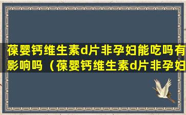 葆婴钙维生素d片非孕妇能吃吗有影响吗（葆婴钙维生素d片非孕妇能吃吗有影响吗女性）