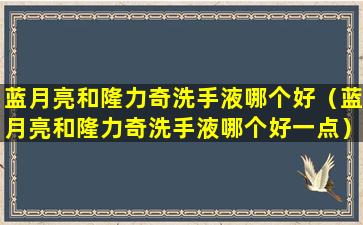 蓝月亮和隆力奇洗手液哪个好（蓝月亮和隆力奇洗手液哪个好一点）