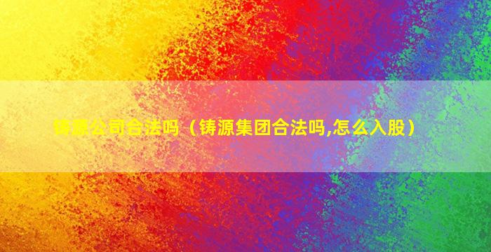 铸源公司合法吗（铸源集团合法吗,怎么入股）