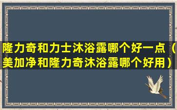 隆力奇和力士沐浴露哪个好一点（美加净和隆力奇沐浴露哪个好用）