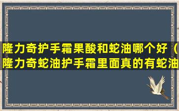隆力奇护手霜果酸和蛇油哪个好（隆力奇蛇油护手霜里面真的有蛇油吗）